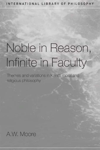 Picture of Noble in Reason, Infinite in Faculty: Themes and Variations in Kants Moral and Religious Philosophy
