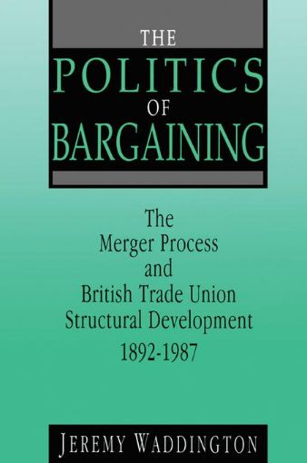 Picture of The Politics of Bargaining: Merger Process and British Trade Union Structural Development, 1892-1987