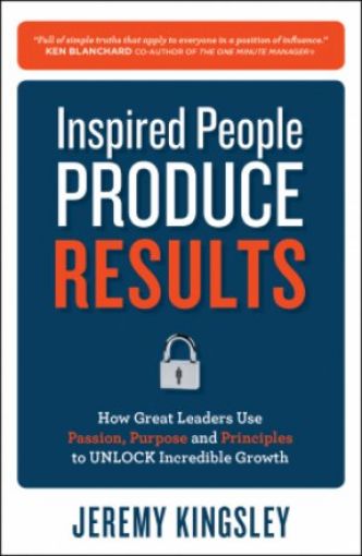 Picture of Inspired People Produce Results: How Great Leaders Use Passion, Purpose And Principles To Unlock Incredible Growth: How Great Leaders Use Passion, Purpose And Principles To Unlock Incredible Growth