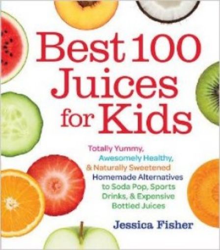 Picture of Best 100 Juices For Kids: Totally Yummy, Awesomely Healthy, & Naturally Sweetened Homemade Alternatives To Soda...